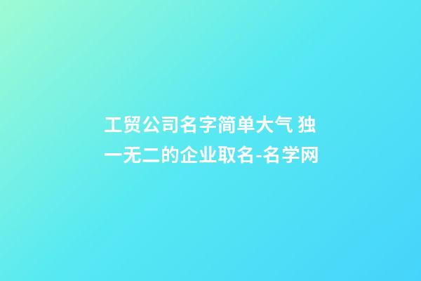 工贸公司名字简单大气 独一无二的企业取名-名学网-第1张-公司起名-玄机派